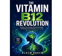 The Vitamin B12 Revolution: Reclaim Your Energy, Protect Your Heart, and Sharpen Your Mind by Overcoming the Silent Deficiency