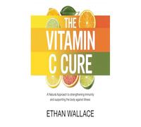 THE VITAMIN C CURE: A Natural Approach to Strengthening Immunity and Supporting the Body Against Illness