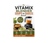 The Vitamix Blender Soups and Sauces Book: Raw to Hot Nutrient Dense Meals in Under 10 Minutes