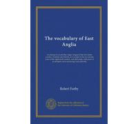The vocabulary of East Anglia (v.1): an attempt to record the vulgar tongue of the twin sister counties, Norfolk and Suffolk, as it existed in the ... of its antiquity from etymology and authority