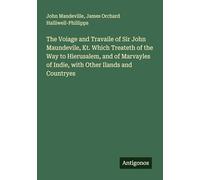 The Voiage and Travaile of Sir John Maundevile, Kt. Which Treateth of the Way to Hierusalem, and of Marvayles of Indie, with Other Ilands and Countryes