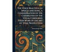The Voice Beautiful in Speech and Song, a Consideration of the Capabilities of the Vocal Cords and Their Work in the Art of Tone Production