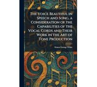 The Voice Beautiful in Speech and Song, a Consideration of the Capabilities of the Vocal Cords and Their Work in the Art of Tone Production