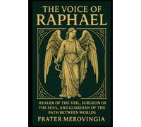 The Voice of Raphael: Healer of the Veil, Surgeon of the Soul, and Guardian of the Path Between Worlds (Angelic Channels)