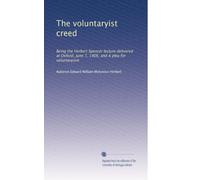 The voluntaryist creed: Being the Herbert Spencer lecture delivered at Oxford, June 7, 1906, and A plea for voluntaryism