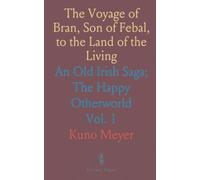 The Voyage of Bran, Son of Febal, to the Land of the Living: An Old Irish Saga; The Happy Otherworld
