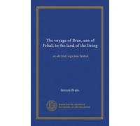 The voyage of Bran, son of Febal, to the land of the living (Vol-1): an old Irish saga now first ed