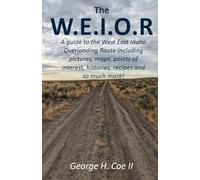 The W.E.I.O.R.: A Guide to the West East Idaho Overlanding Route Including Pictures, Maps, Points of Interest, Histories, Recipes and So Much More!