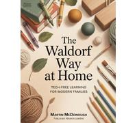 The Waldorf Way at Home: Tech-Free Learning for Modern Families: Adapting Waldorf educational principles for mainstream families