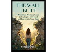 THE WALL I BUILT: A Christian Woman's Guide to Healing from Betrayal, Overcoming Trust Issues, and Rebuilding Relationships After Heartbreak (SET FREE - A Christian Woman's Healing Series.)