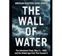 The Wall of Water: The Johnstown Flood, May 31, 1889, and the Gilded Age Club That Caused It Series Name: American Disasters Series Number: Book 2
