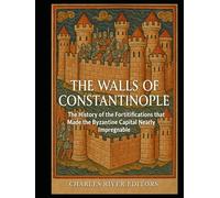 The Walls of Constantinople: The History of the Fortifications that Made the Byzantine Capital Nearly Impregnable