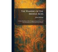 The Waning of the Middle Ages: A Study of the Forms of Life, Thought, and Art in France and the Netherlands in the XIVth and XVth Centuries