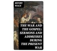 The War And The Gospel: Sermons And Addresses During The Present War (