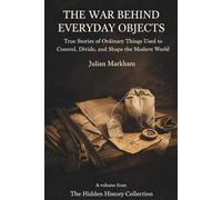 The War Behind Everyday Objects: True Stories of Ordinary Things Used to Control, Divide, and Shape the Modern World (The Hidden History Collection)