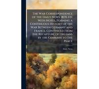 The War Correspondence of the Daily News, 1870, Ed. With Notes, Forming a Continuous History of the War Between Germany and France. Continued From the Recapture of Orleans by the Germans to the Peace