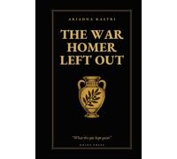 The War Homer Left Out: Everything the Iliad Doesn't Tell You: Iphigenia, the Horse, the Fall of Troy and the Men Who Never Came Home (The Classics They Never Told You)