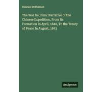 The War In China: Narrative of the Chinese Expedition, From Its Formation In April, 1840, To the Treaty of Peace In August, 1842