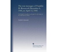 The war messages of Franklin D. Roosevelt December 8, 1941, to April 13, 1945: The President's war addresses to the people & to the Congress of the United States of America