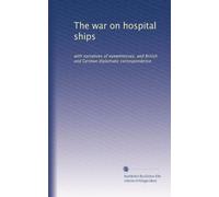 The war on hospital ships: with narratives of eyewitnesses, and British and German diplomatic correspondence