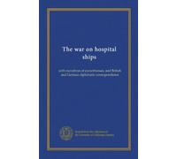 The war on hospital ships: with narratives of eyewitnesses, and British and German diplomatic correspondence