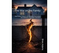 The War on the Family: How Policy, Culture, and Ideology Dismantled the Institution That Built Civilization