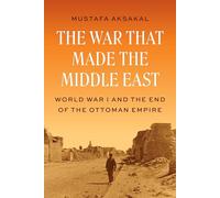 The War That Made the Middle East: World War I and the End of the Ottoman Empire