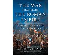 The War That Made the Roman Empire: Antony, Cleopatra, and Octavian at Actium