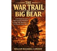 THE WAR TRAIL OF BIG BEAR: A Firsthand Account of the 1885 Canadian Rebellion, the Frog Lake Massacre, and Two Months Held Captive
