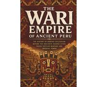 The Wari Empire of Ancient Peru: The history of Andean civilization before the Inca with sacred cities roads textiles warfare and imperial power (Lost Kingdoms and Forgotten Empires of the Americas)