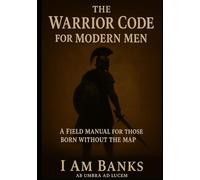 The Warrior Code for Modern Men: A Field Manual for Those Born Without the Map