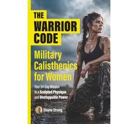 The Warrior Code: Military Calisthenics for Women: Your 84-Day Mission to a Sculpted Physique and Unstoppable Power