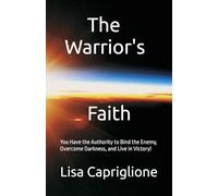 The Warrior’s Faith: You Have the Authority to Bind the Enemy, Overcome Darkness, and Live in Victory!