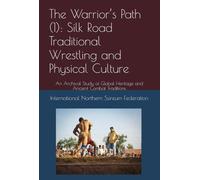 The Warrior’s Path (1): Silk Road Traditional Wrestling and Physical Culture: An Archival Study of Global Heritage and Ancient Combat Traditions (Silk Road Warrior Arts Research Project)