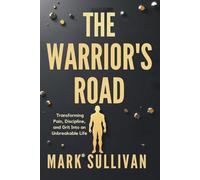 The Warrior’s Road: Transforming Pain, Discipline, and Grit Into an Unbreakable Life