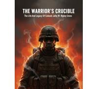 The Warrior'S Crucible: The Life And Legacy Of Colonel John W. Ripley Usmc