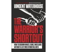 The Warrior's Shortcut: How to Disarm Knives, Guns, and Clubs Without a Lifetime of Martial Arts