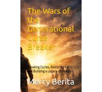 The Wars of the Generational Curse Breaker: Breaking Cycles, Restoring Faith, and Building a Legacy of Freedom