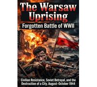 The Warsaw Uprising: Forgotten Battle of WWII: Civilian Resistance, Soviet Betrayal, and the Destruction of a City, August-October 1944