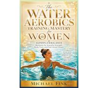 The Water Aerobics Training Mastery for Women: SUPERFLOWBALANCE Workouts for Graceful Strength, Body Trust, and Feel-Good Fitness (SUPERFLOWBALANCE: The Feminine Art of Reconnection)