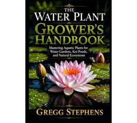 THE WATER PLANT GROWER'S HANDBOOK: MASTERING AQUATIC PLANTS FOR WATER GARDENS, KOI PONDS, AND NATURAL ECOSYSTEMS
