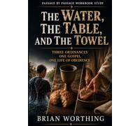 The Water, The Table, and The Towel: A Biblical and Historical Guide to Baptism, Communion, and Foot Washing