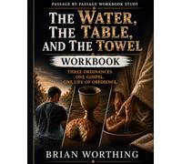 The Water, The Table, and The Towel: Three Ordinances, One Gospel, One Life Of Obedience Workbook: A Biblical and Historical Guide to Baptism, Communion and Foot Washing