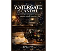 The Watergate Scandal: The Cover-Up That Brought Down a President and Shook American Democracy