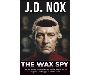 THE WAX SPY: The True Story of Patience Wright, the Macabre Spy Ring, and the Sculptures That Smuggled an Empire's Secrets. (True Espionage of the American Revolution)