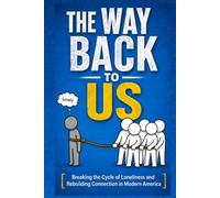 THE WAY BACK TO US: Breaking the Cycle of Loneliness and Rebuilding Connection in Modern America