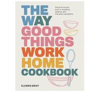 The Way Good Things Work Home Cookbook: Practical Recipes Built on Simplicity, Balance, and Everyday Ingredients