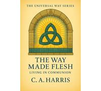 The Way Made Flesh: Living in Communion-Embodied Spirituality for Finding the Sacred in Everyday Life (The Universal Way Series)