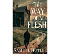 The Way of All Flesh: A Classic Novel of Victorian Rebellion