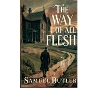 The Way of All Flesh: A Classic Novel of Victorian Rebellion